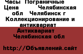 Часы “Пограничные“ . › Цена ­ 350 - Челябинская обл., Челябинск г. Коллекционирование и антиквариат » Антиквариат   . Челябинская обл.